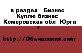  в раздел : Бизнес » Куплю бизнес . Кемеровская обл.,Юрга г.